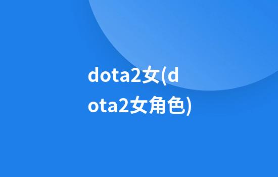 dota2女(dota2女角色)