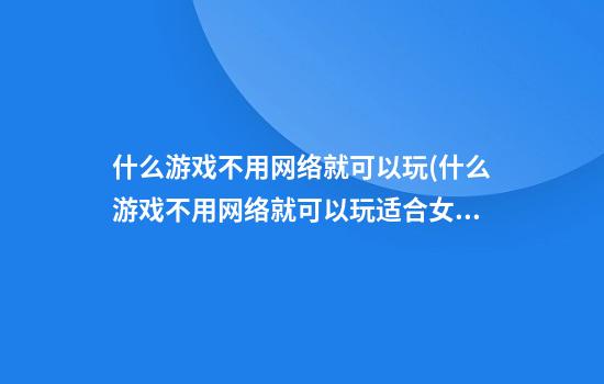 什么游戏不用网络就可以玩(什么游戏不用网络就可以玩适合女生的)