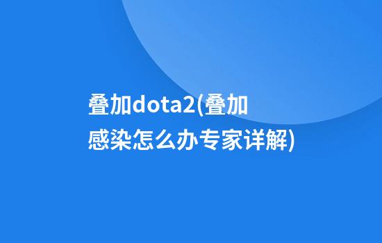 叠加dota2(叠加感染怎么办?专家详解)