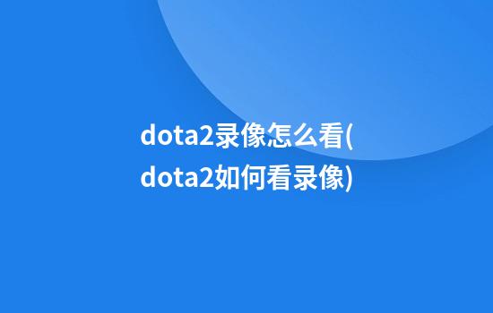 dota2录像怎么看(dota2如何看录像)