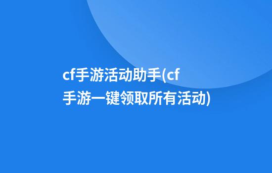 cf手游活动助手(cf手游一键领取所有活动)