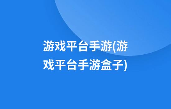 游戏平台手游(游戏平台手游盒子)