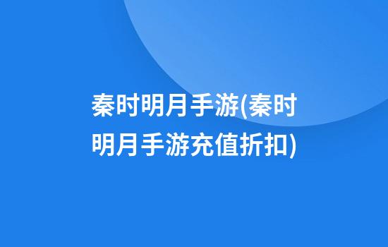 秦时明月手游(秦时明月手游充值折扣)