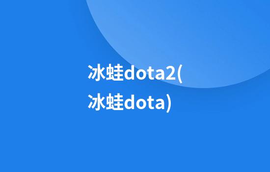 冰蛙dota2(冰蛙dota)