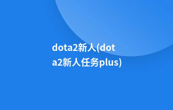 dota2新人(dota2新人任务plus)