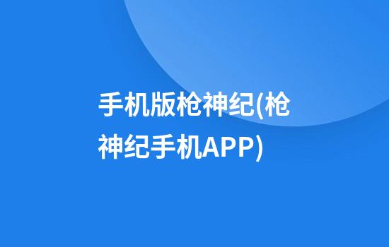 手机版枪神纪(枪神纪手机APP)