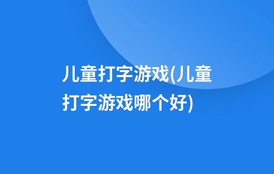 儿童打字游戏(儿童打字游戏哪个好)