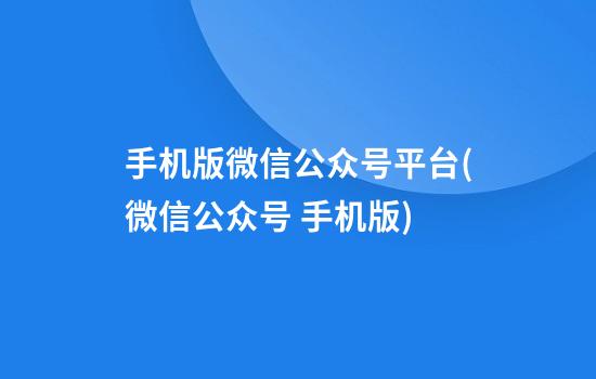 手机版微信公众号平台(微信公众号 手机版)