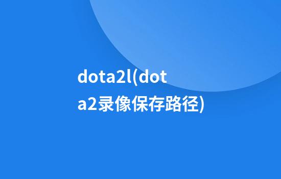 dota2l(dota2录像保存路径)