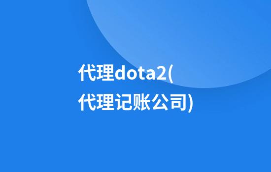 代理dota2(代理记账公司)