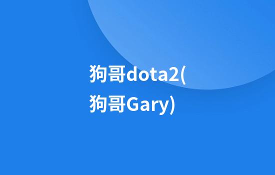 狗哥dota2(狗哥Gary)