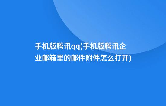 手机版腾讯qq(手机版腾讯企业邮箱里的邮件附件怎么打开)