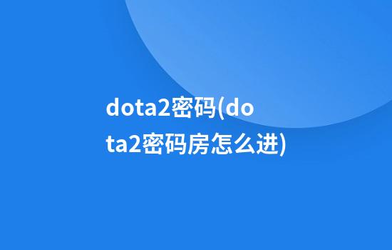 dota2密码(dota2密码房怎么进)