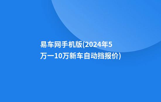 易车网手机版(2024年5万一10万新车自动挡报价)