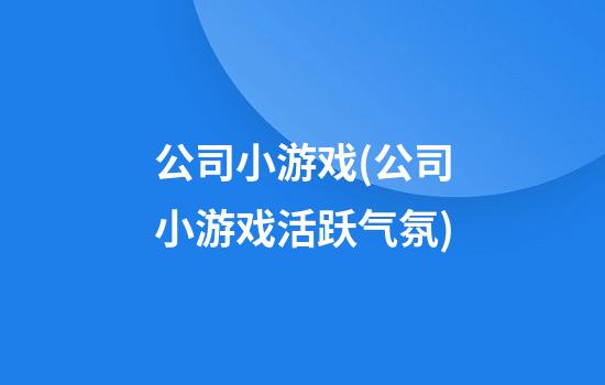 公司小游戏(公司小游戏活跃气氛)