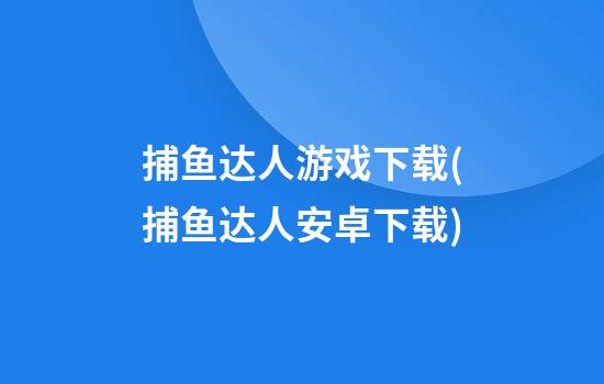 捕鱼达人游戏下载(捕鱼达人安卓下载)