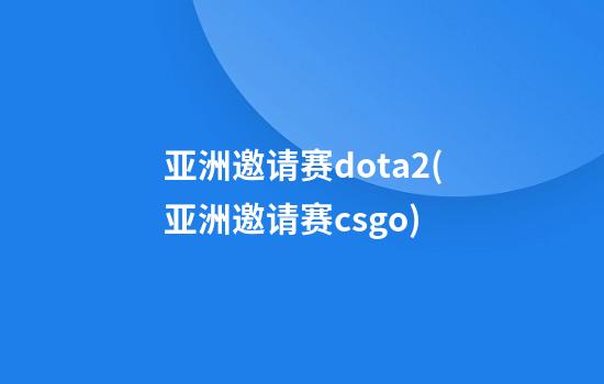 亚洲邀请赛dota2(亚洲邀请赛csgo)