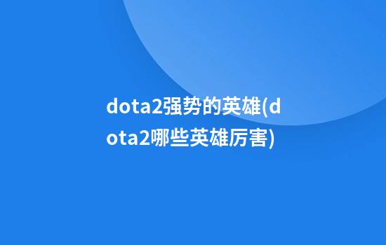 dota2强势的英雄(dota2哪些英雄厉害)