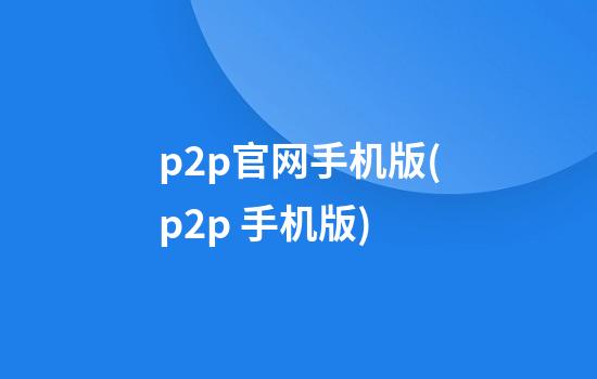 p2p官网手机版(p2p 手机版)