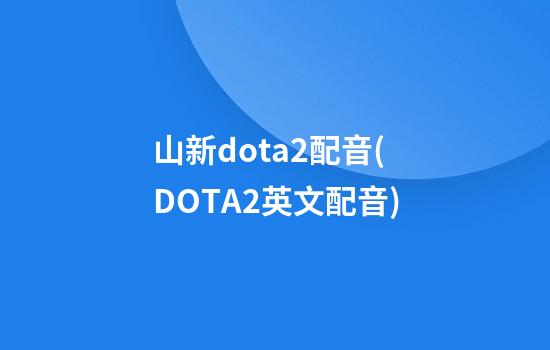 山新dota2配音(DOTA2英文配音)