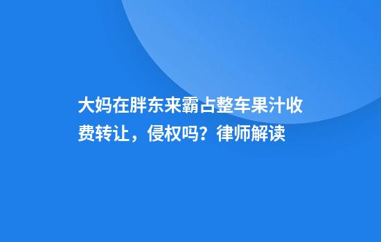 大妈在胖东来霸占整车果汁收费转让，侵权吗？律师解读