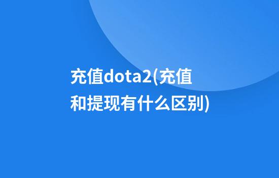 充值dota2(充值和提现有什么区别)