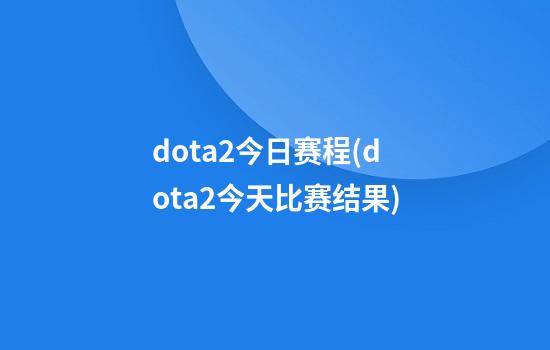 dota2今日赛程(dota2今天比赛结果)