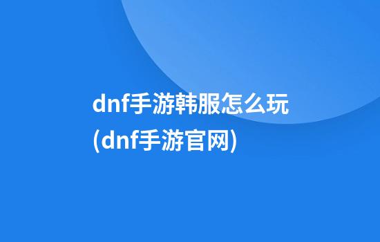 dnf手游韩服怎么玩(dnf手游官网)