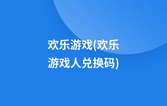 欢乐游戏(欢乐游戏人兑换码)