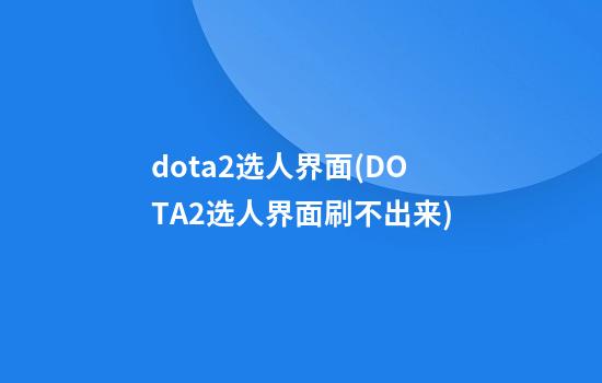 dota2选人界面(DOTA2选人界面刷不出来)