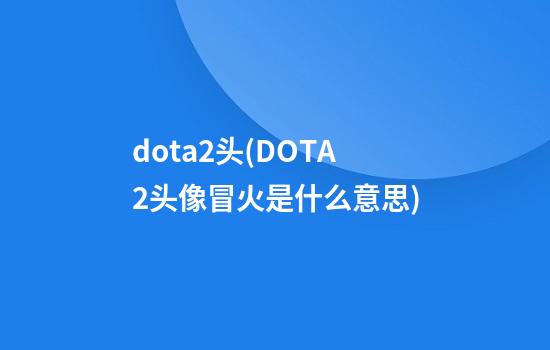 dota2头(DOTA2头像冒火是什么意思)