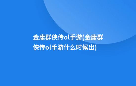 金庸群侠传ol手游(金庸群侠传ol手游什么时候出)