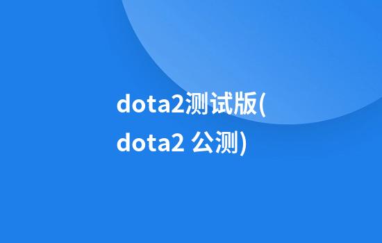 dota2测试版(dota2 公测)