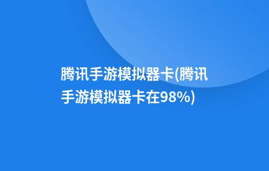 腾讯手游模拟器卡(腾讯手游模拟器卡在98%)