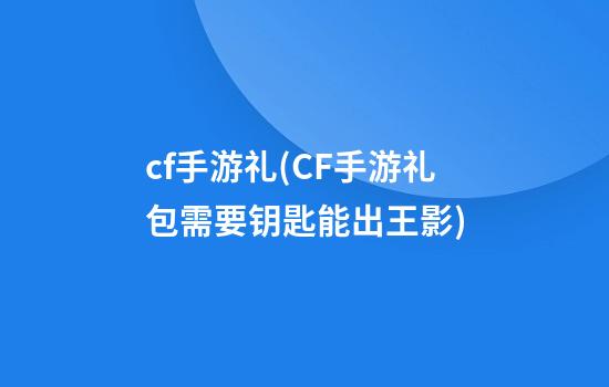 cf手游礼(CF手游礼包需要钥匙能出王影)