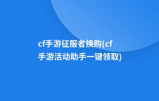 cf手游征服者换购(cf手游活动助手一键领取)