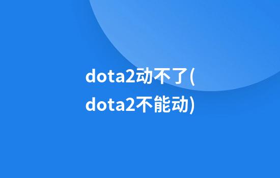 dota2动不了(dota2不能动)