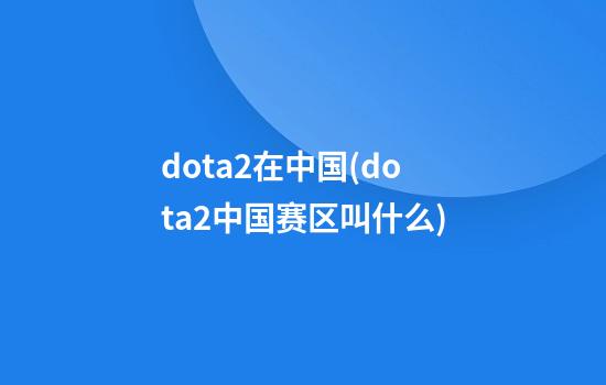 dota2在中国(dota2中国赛区叫什么)