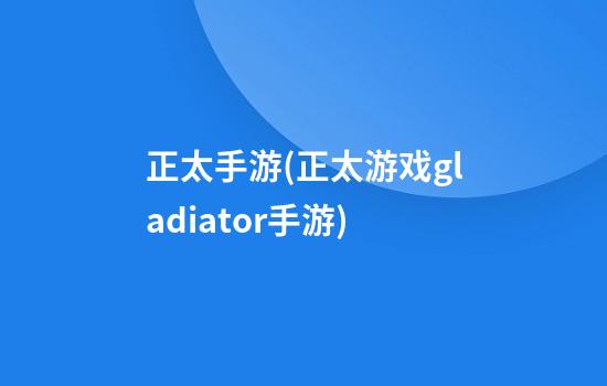 正太手游(正太游戏gladiator手游)