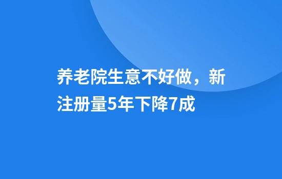 养老院生意不好做，新注册量5年下降7成