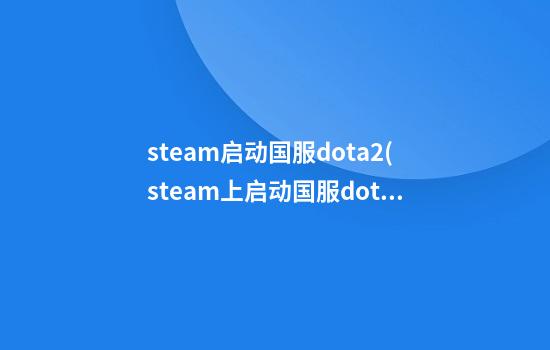 steam启动国服dota2(steam上启动国服dota2)