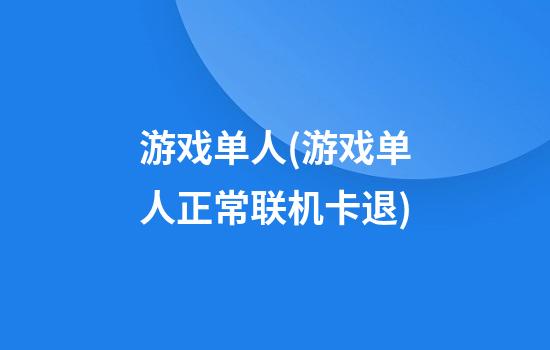 游戏单人(游戏单人正常联机卡退)