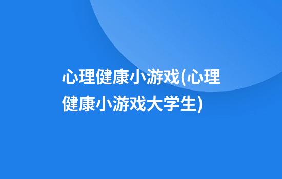 心理健康小游戏(心理健康小游戏大学生)