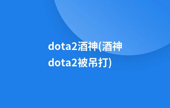 dota2酒神(酒神dota2被吊打)