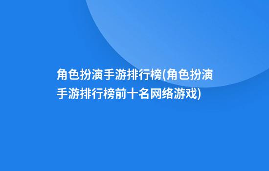 角色扮演手游排行榜(角色扮演手游排行榜前十名网络游戏)