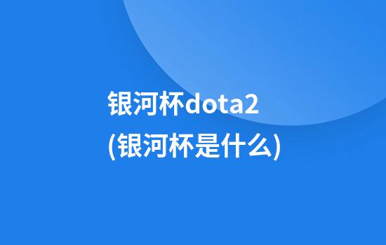 银河杯dota2(银河杯是什么)