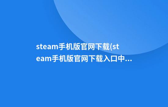 steam手机版官网下载(steam手机版官网下载入口中文)