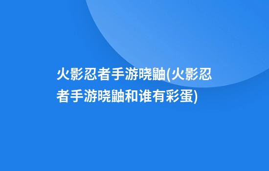 火影忍者手游晓鼬(火影忍者手游晓鼬和谁有彩蛋)