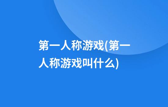 第一人称游戏(第一人称游戏叫什么)