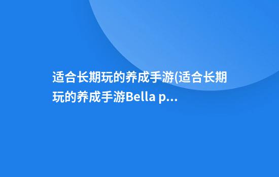 适合长期玩的养成手游(适合长期玩的养成手游Bella passion)